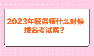 2023年稅務(wù)師什么時候報名考試呢？