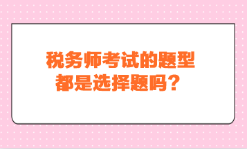 稅務(wù)師考試的題型都是選擇題嗎？