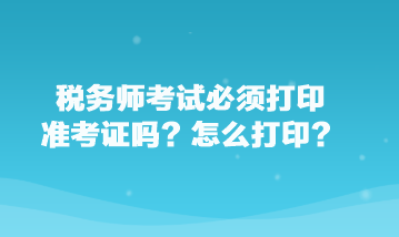 稅務(wù)師考試必須打印準(zhǔn)考證嗎？怎么打??？