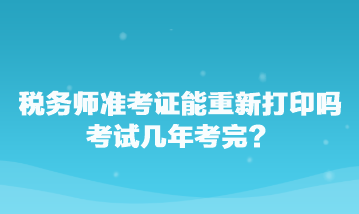 稅務(wù)師準(zhǔn)考證能重新打印嗎？考試幾年考完？