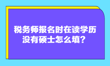 稅務(wù)師報(bào)名時(shí)在讀學(xué)歷沒有碩士怎么填？