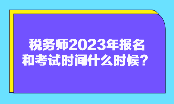 稅務(wù)師2023年報(bào)名和考試時(shí)間什么時(shí)候？