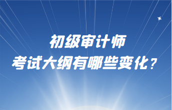 初級審計師考試大綱有哪些變化？