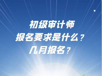 初級(jí)審計(jì)師報(bào)名要求是什么？幾月報(bào)名？