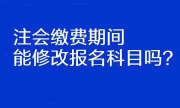 注會繳費(fèi)期間能修改報(bào)名科目嗎？