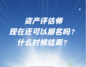 資產(chǎn)評估師現(xiàn)在還可以報名嗎？什么時候結(jié)束？