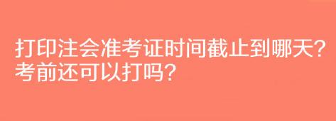 打印注會(huì)準(zhǔn)考證時(shí)間截止到哪天？考前還可以打嗎？