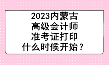 2023內(nèi)蒙古高級(jí)會(huì)計(jì)師準(zhǔn)考證打印什么時(shí)候開始？