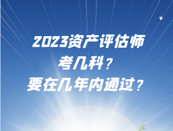 2023資產(chǎn)評估師考幾科？要在幾年內(nèi)通過？