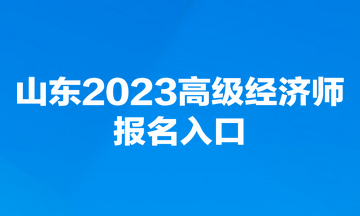 山東2023高級(jí)經(jīng)濟(jì)師報(bào)名入口