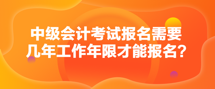 中級會計考試報名需要幾年工作年限才能報名？