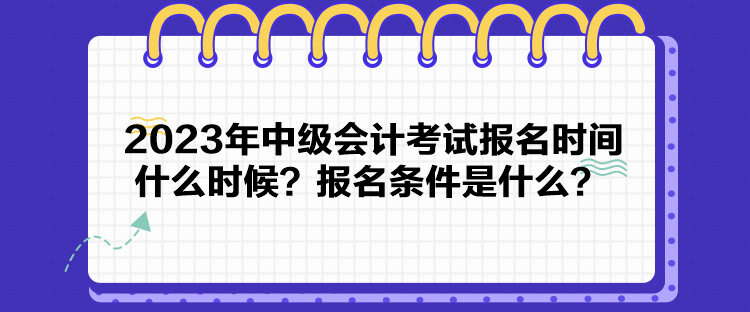 2023年中級會計考試報名時間什么時候？報名條件是什么？