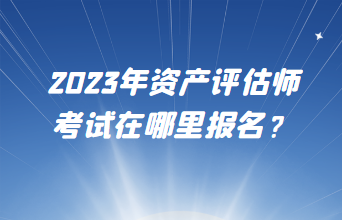 2023年資產(chǎn)評(píng)估師考試在哪里報(bào)名？