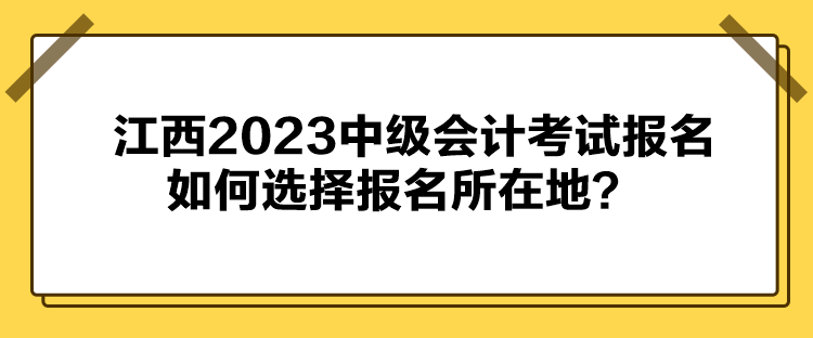 江西2023中級會計考試報名如何選擇報名所在地？