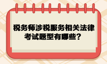 稅務師涉稅服務相關(guān)法律考試題型有哪些？