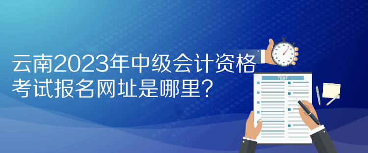 云南2023年中級(jí)會(huì)計(jì)資格考試報(bào)名網(wǎng)址是哪里？