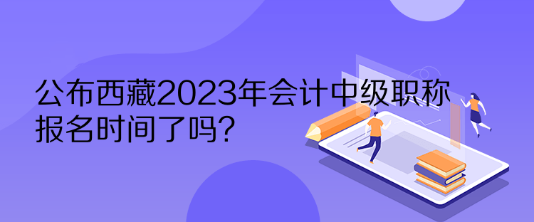 公布西藏2023年會(huì)計(jì)中級(jí)職稱報(bào)名時(shí)間了嗎？