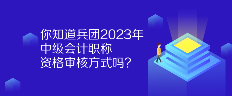 你知道兵團(tuán)2023年中級(jí)會(huì)計(jì)職稱資格審核方式嗎？