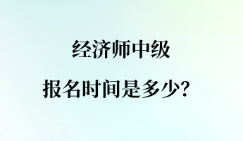 經(jīng)濟師中級報名時間是多少？