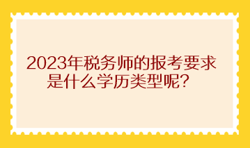 2023年稅務(wù)師的報考要求是什么學(xué)歷類型呢？