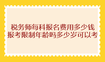 稅務(wù)師每科報(bào)名費(fèi)用多少錢？報(bào)考限制年齡嗎多少歲可以考？