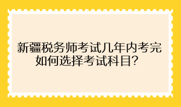 新疆稅務(wù)師考試幾年內(nèi)考完 如何選擇考試科目？