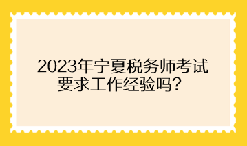 2023年寧夏稅務(wù)師考試要求工作經(jīng)驗嗎？