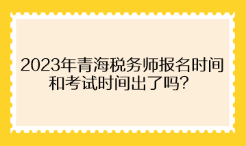 2023年青海稅務(wù)師報名時間和考試時間出了嗎？