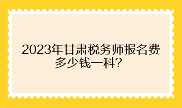 2023年甘肅稅務(wù)師報(bào)名費(fèi)多少錢(qián)一科？