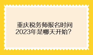 重慶稅務(wù)師報(bào)名時(shí)間2023年是哪天開始？