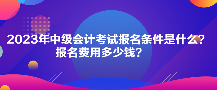 2023年中級(jí)會(huì)計(jì)考試報(bào)名條件是什么？報(bào)名費(fèi)用多少錢？