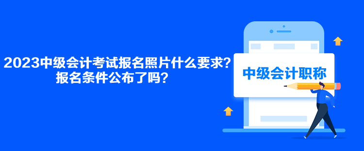 2023中級會計考試報名照片什么要求？報名條件公布了嗎？