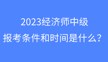 2023經(jīng)濟(jì)師中級報考條件和時間是什么？