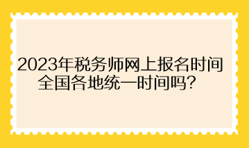 2023年稅務(wù)師網(wǎng)上報(bào)名時(shí)間全國(guó)各地統(tǒng)一時(shí)間嗎？