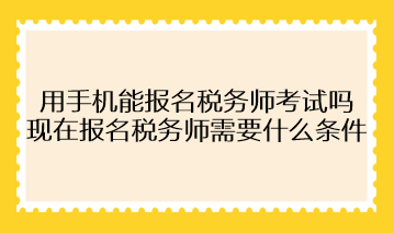 用手機能報名稅務(wù)師考試嗎？現(xiàn)在報名稅務(wù)師需要什么條件？