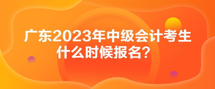 廣東2023年中級(jí)會(huì)計(jì)考生什么時(shí)候報(bào)名？