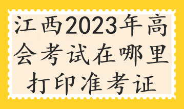 江西2023年高會(huì)考試在哪里打印準(zhǔn)考證