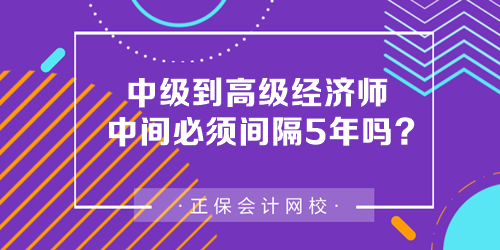 中級到高級經(jīng)濟師中間必須間隔5年嗎？