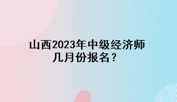 山西2023年中級經(jīng)濟師幾月份報名？