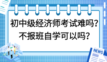 初中級經(jīng)濟師考試難嗎？不報班自學可以嗎？