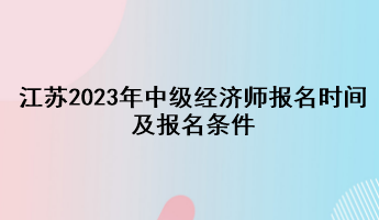 江蘇2023年中級經(jīng)濟師報名時間及報名條件