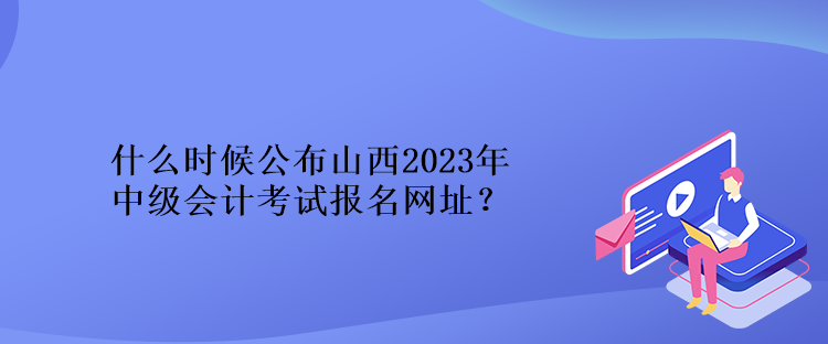 什么時(shí)候公布山西2023年中級會計(jì)考試報(bào)名網(wǎng)址？