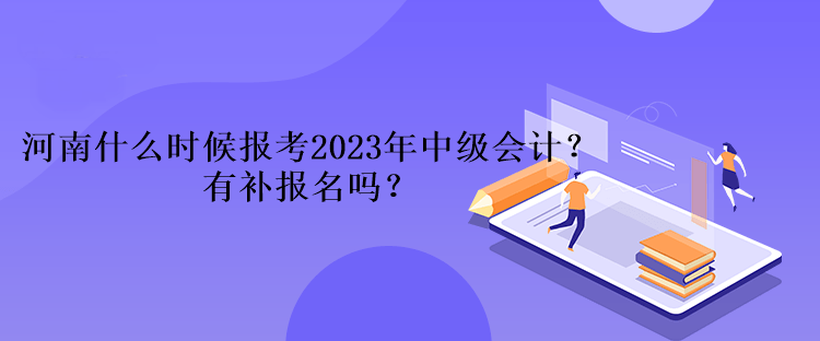 河南什么時候報考2023年中級會計？有補(bǔ)報名嗎？