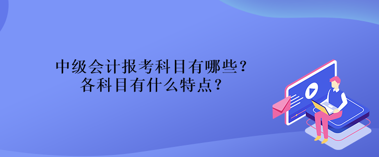 中級會計報考科目有哪些？各科目有什么特點？