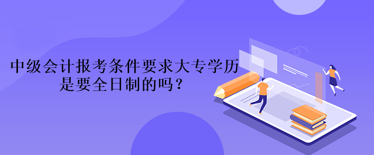 中級會計報考條件要求大專學(xué)歷是要全日制的嗎？