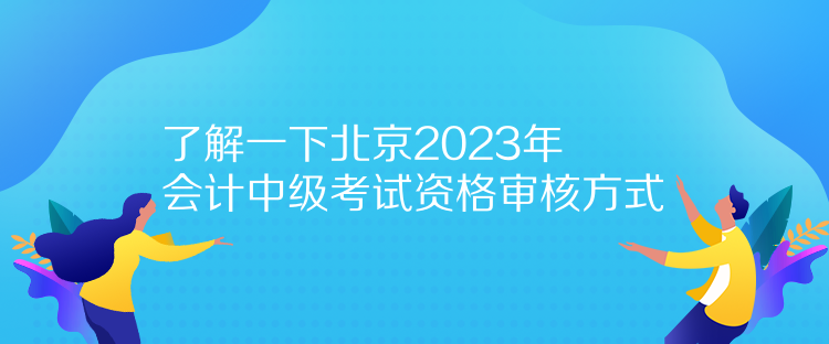 了解一下北京2023年會(huì)計(jì)中級考試資格審核方式