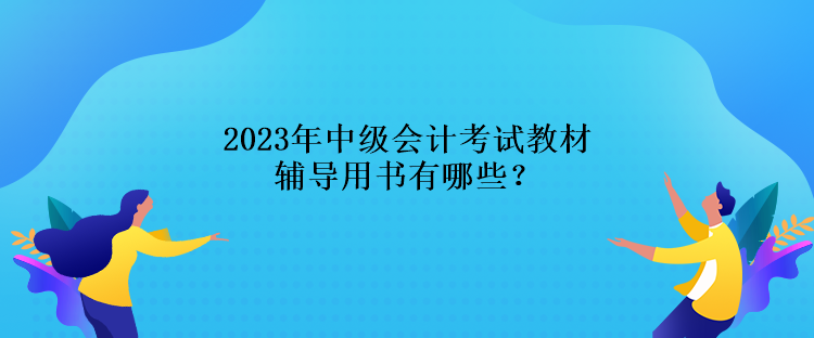 2023年中級會計(jì)考試教材輔導(dǎo)用書有哪些？