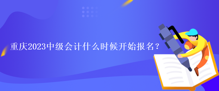 重慶2023中級(jí)會(huì)計(jì)什么時(shí)候開始報(bào)名？