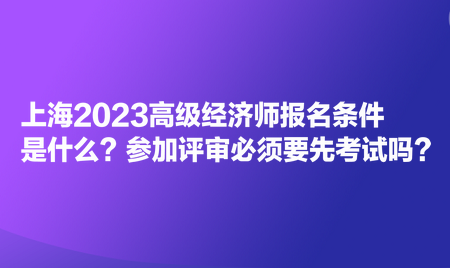 上海2023高級經濟師報名條件是什么？參加評審必須要先考試嗎？