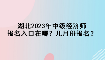 湖北2023年中級(jí)經(jīng)濟(jì)師報(bào)名入口在哪？幾月份報(bào)名？